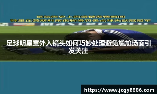足球明星意外入镜头如何巧妙处理避免尴尬场面引发关注